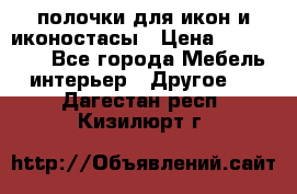 полочки для икон и иконостасы › Цена ­ 100--100 - Все города Мебель, интерьер » Другое   . Дагестан респ.,Кизилюрт г.